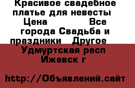 Красивое свадебное платье для невесты › Цена ­ 15 000 - Все города Свадьба и праздники » Другое   . Удмуртская респ.,Ижевск г.